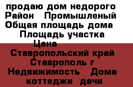 продаю дом недорого › Район ­ Промышленый › Общая площадь дома ­ 30 › Площадь участка ­ 5 › Цена ­ 900 000 - Ставропольский край, Ставрополь г. Недвижимость » Дома, коттеджи, дачи продажа   . Ставропольский край,Ставрополь г.